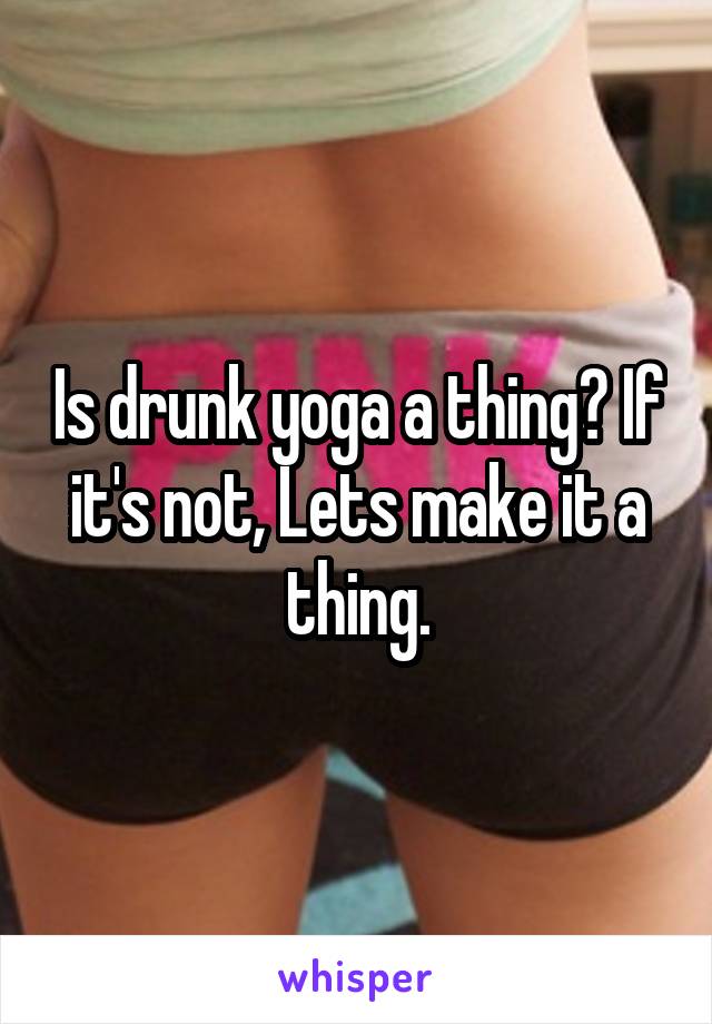 Is drunk yoga a thing? If it's not, Lets make it a thing.