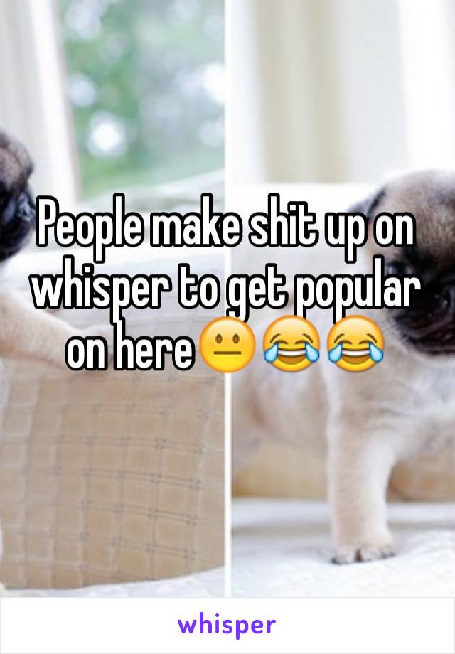People make shit up on whisper to get popular on here😐😂😂