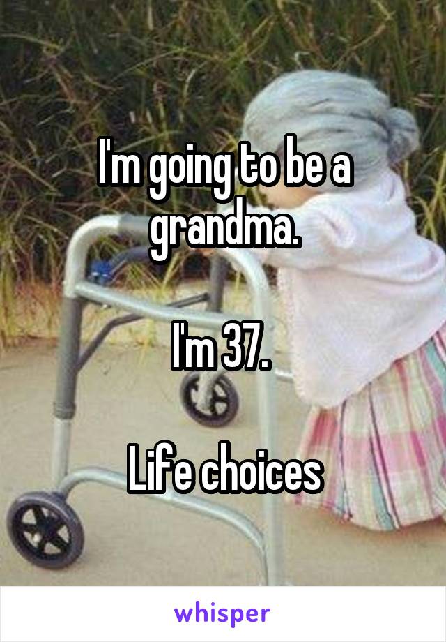 I'm going to be a grandma.

I'm 37. 

Life choices