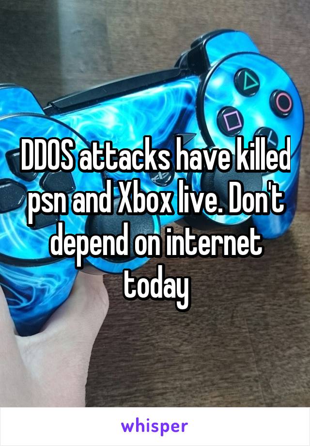 DDOS attacks have killed psn and Xbox live. Don't depend on internet today
