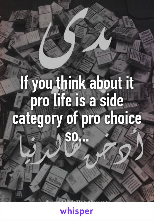 If you think about it pro life is a side category of pro choice so...