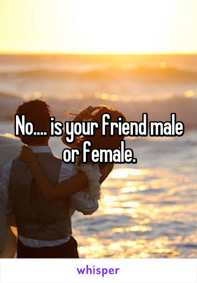 No.... is your friend male or female.