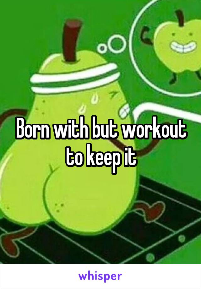 Born with but workout to keep it