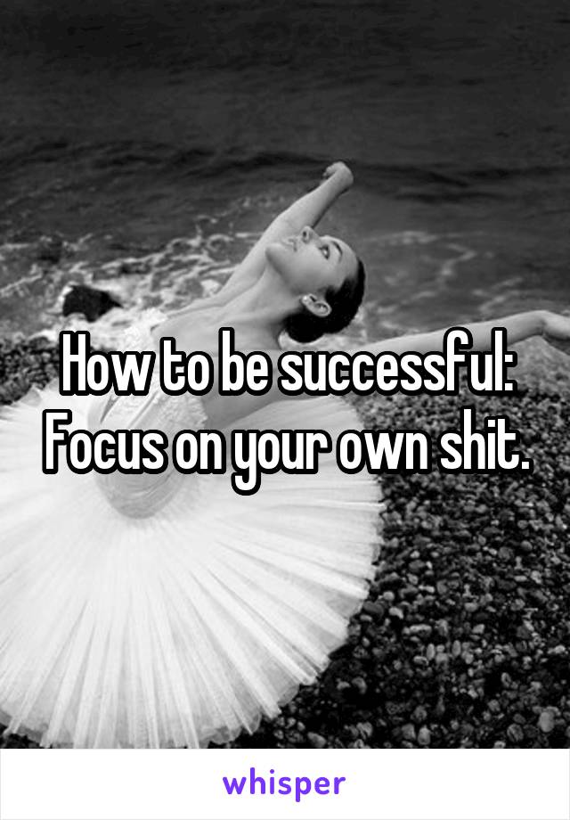 How to be successful: Focus on your own shit.
