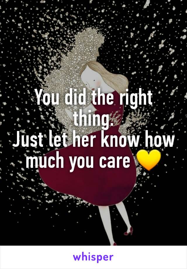 You did the right thing.
Just let her know how much you care 💛