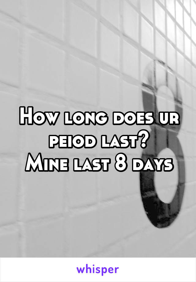 How long does ur peiod last?
Mine last 8 days