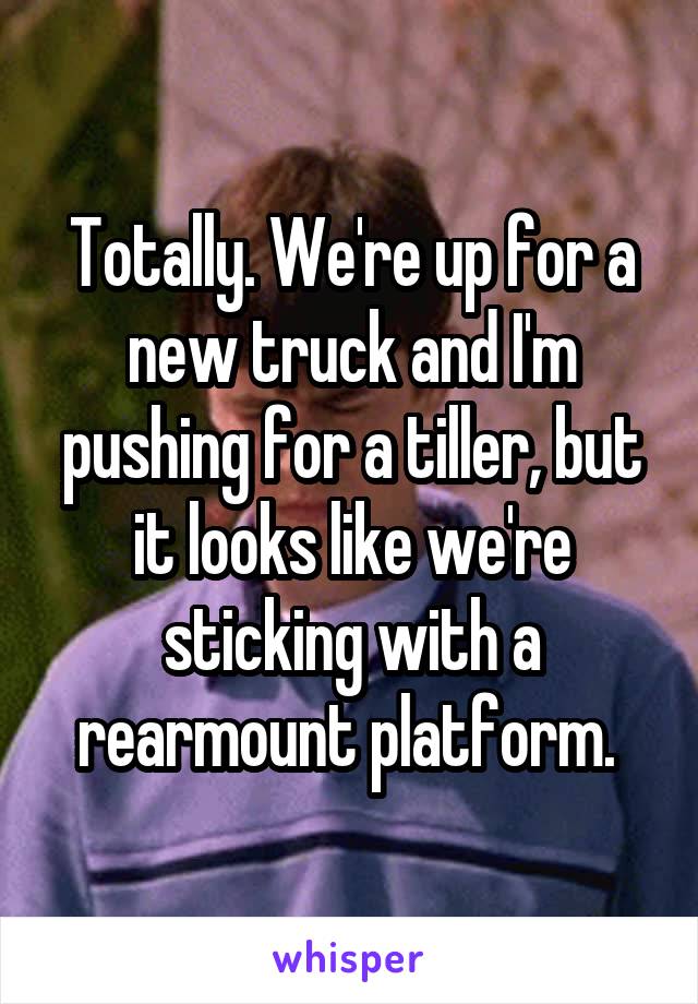 Totally. We're up for a new truck and I'm pushing for a tiller, but it looks like we're sticking with a rearmount platform. 