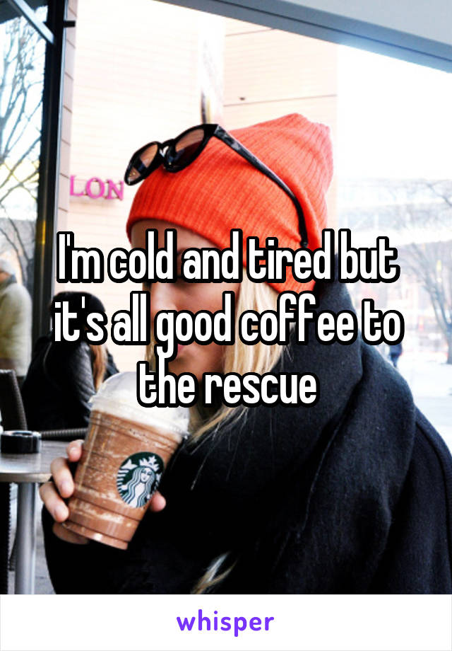 I'm cold and tired but it's all good coffee to the rescue