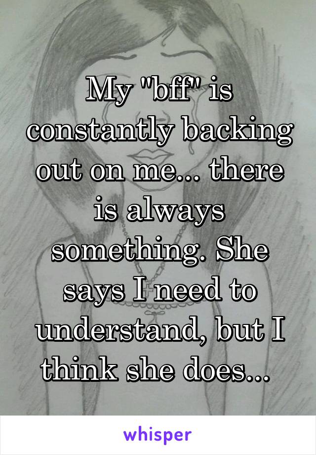 My "bff" is constantly backing out on me... there is always something. She says I need to understand, but I think she does... 