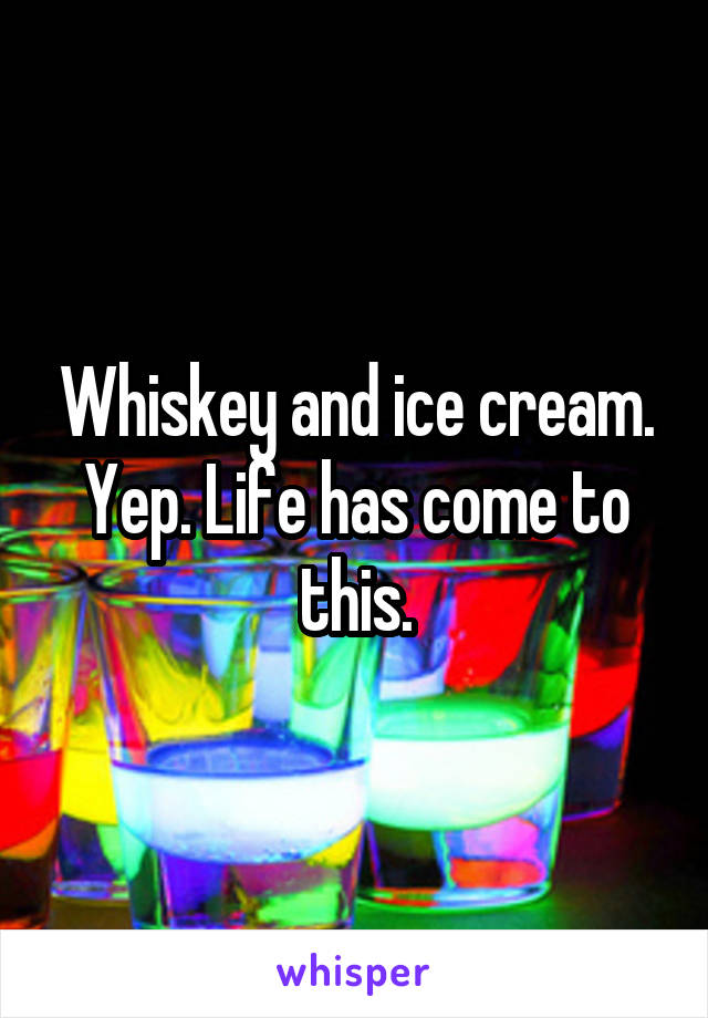 Whiskey and ice cream. Yep. Life has come to this.
