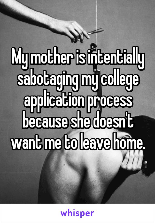 My mother is intentially sabotaging my college application process because she doesn't want me to leave home. 