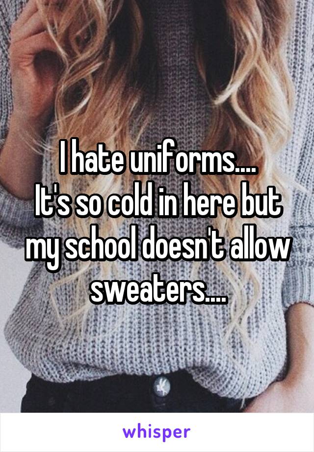 I hate uniforms....
It's so cold in here but my school doesn't allow sweaters....