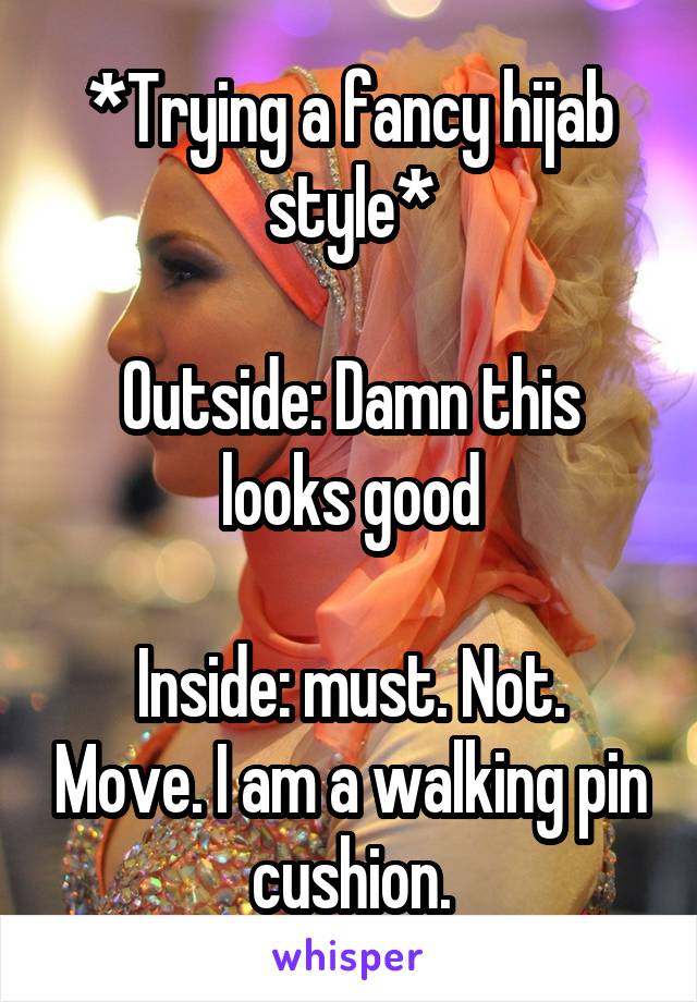 *Trying a fancy hijab style*

Outside: Damn this looks good

Inside: must. Not. Move. I am a walking pin cushion.