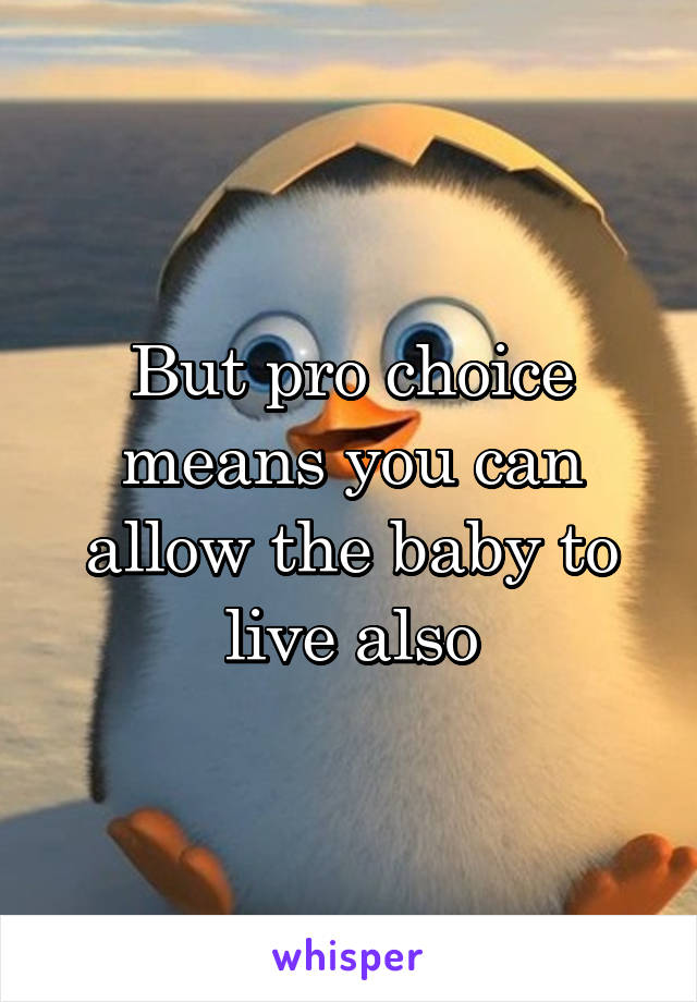 But pro choice means you can allow the baby to live also