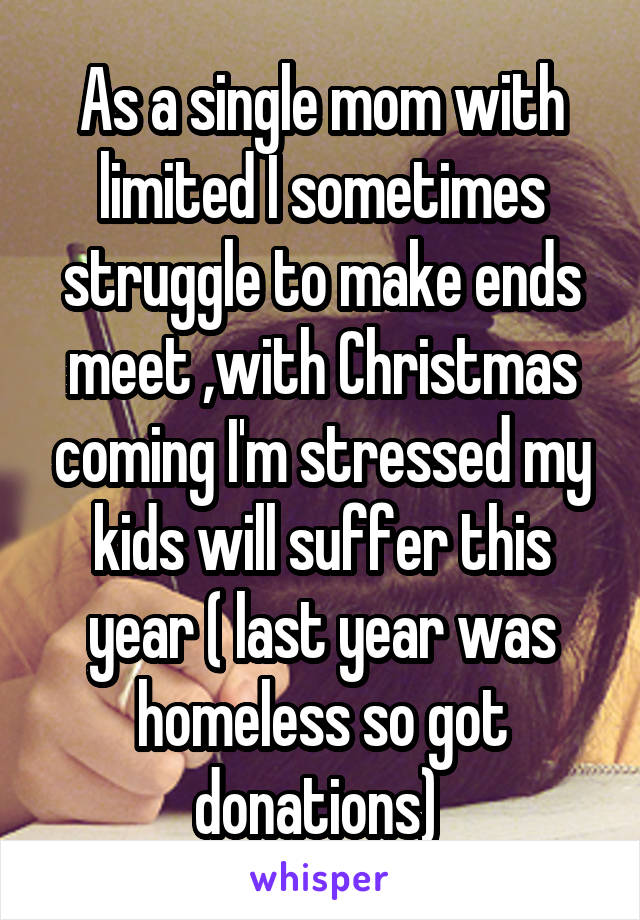 As a single mom with limited I sometimes struggle to make ends meet ,with Christmas coming I'm stressed my kids will suffer this year ( last year was homeless so got donations) 