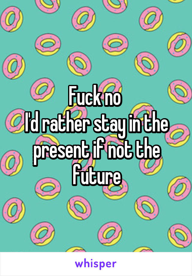 Fuck no 
I'd rather stay in the present if not the future