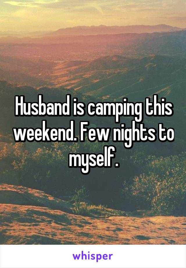 Husband is camping this weekend. Few nights to myself.