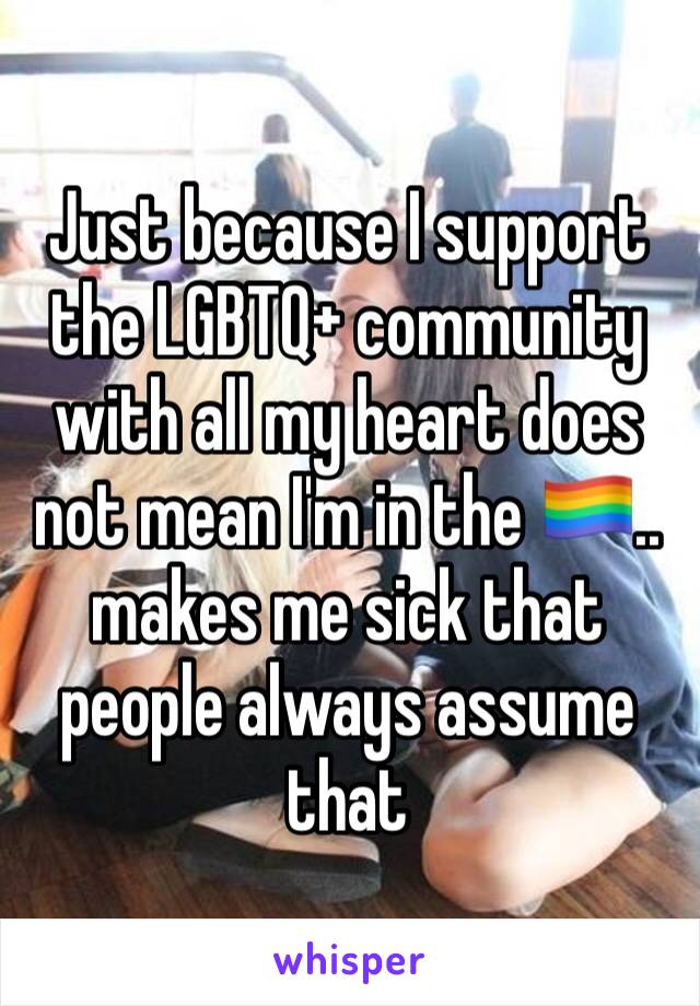 Just because I support the LGBTQ+ community with all my heart does not mean I'm in the 🏳️‍🌈.. makes me sick that people always assume that 