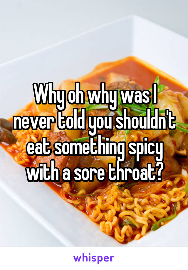 Why oh why was I never told you shouldn't eat something spicy with a sore throat?