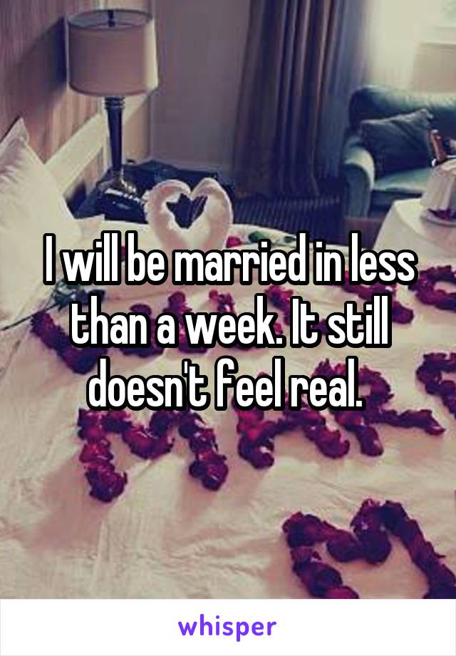 I will be married in less than a week. It still doesn't feel real. 