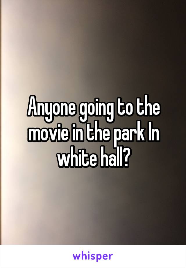 Anyone going to the movie in the park In white hall?