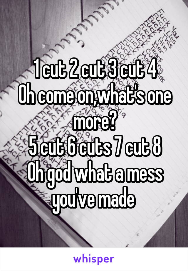 1 cut 2 cut 3 cut 4
Oh come on,what's one more?
5 cut 6 cuts 7 cut 8
Oh god what a mess you've made 