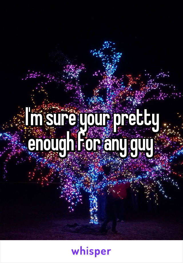 I'm sure your pretty enough for any guy 