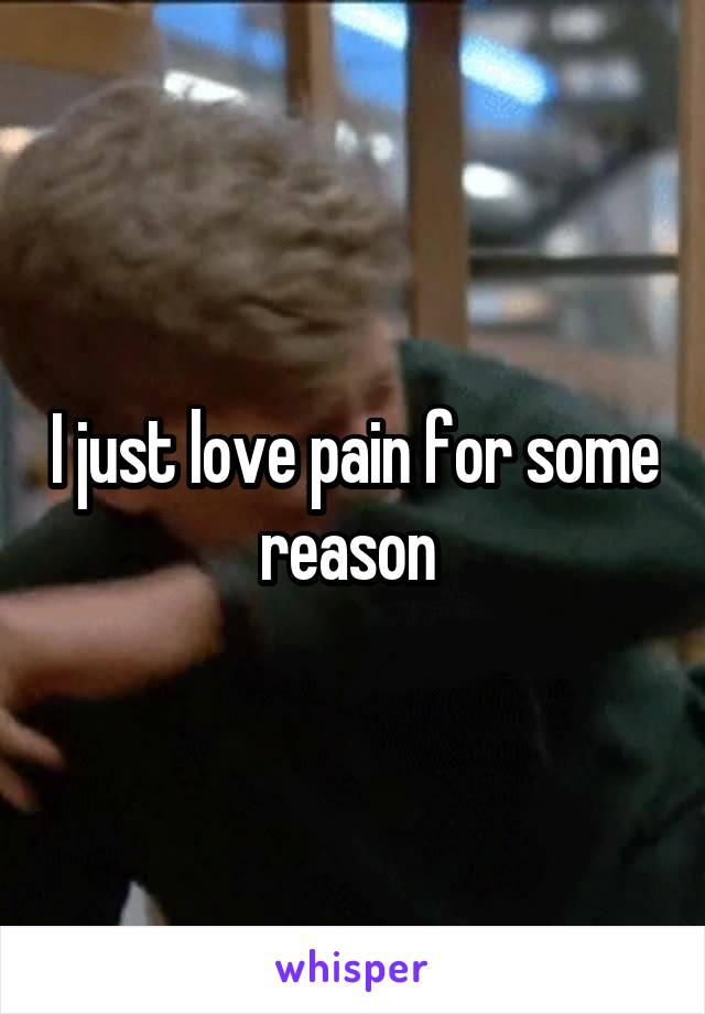 I just love pain for some reason 