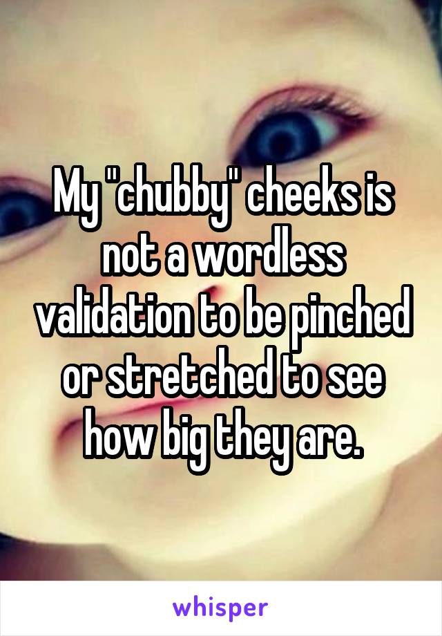 My "chubby" cheeks is not a wordless validation to be pinched or stretched to see how big they are.