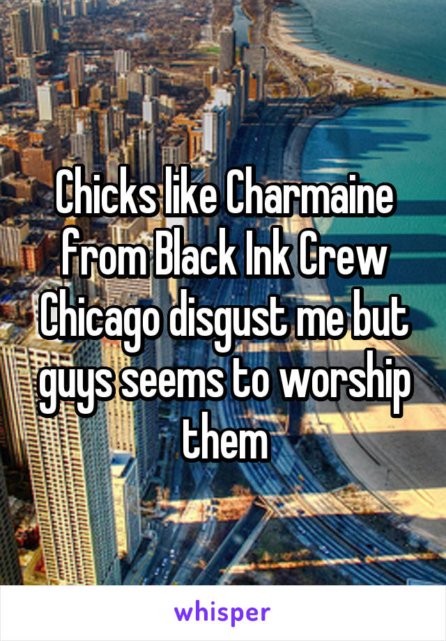 Chicks like Charmaine from Black Ink Crew Chicago disgust me but guys seems to worship them
