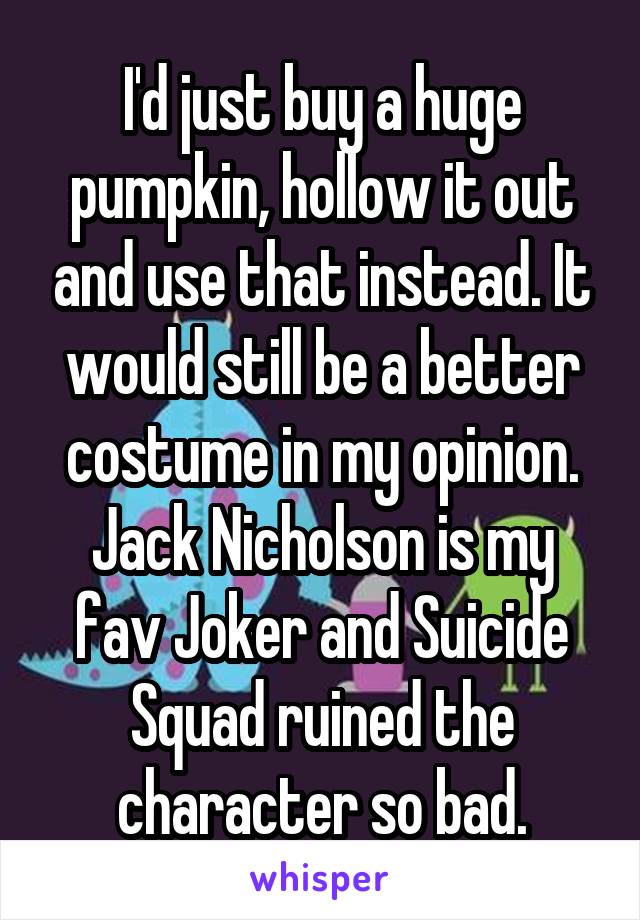 I'd just buy a huge pumpkin, hollow it out and use that instead. It would still be a better costume in my opinion.
Jack Nicholson is my fav Joker and Suicide Squad ruined the character so bad.