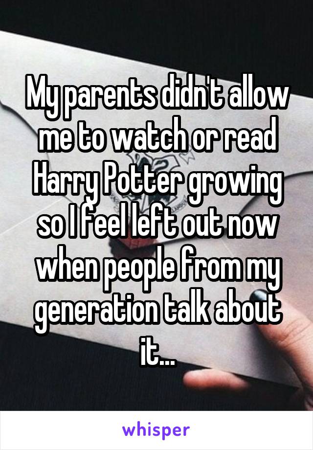 My parents didn't allow me to watch or read Harry Potter growing so I feel left out now when people from my generation talk about it...