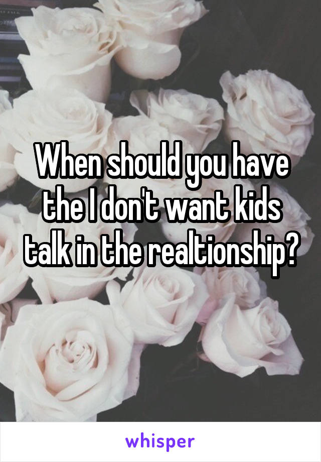 When should you have the I don't want kids talk in the realtionship? 