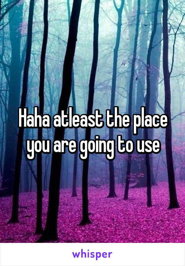 Haha atleast the place you are going to use