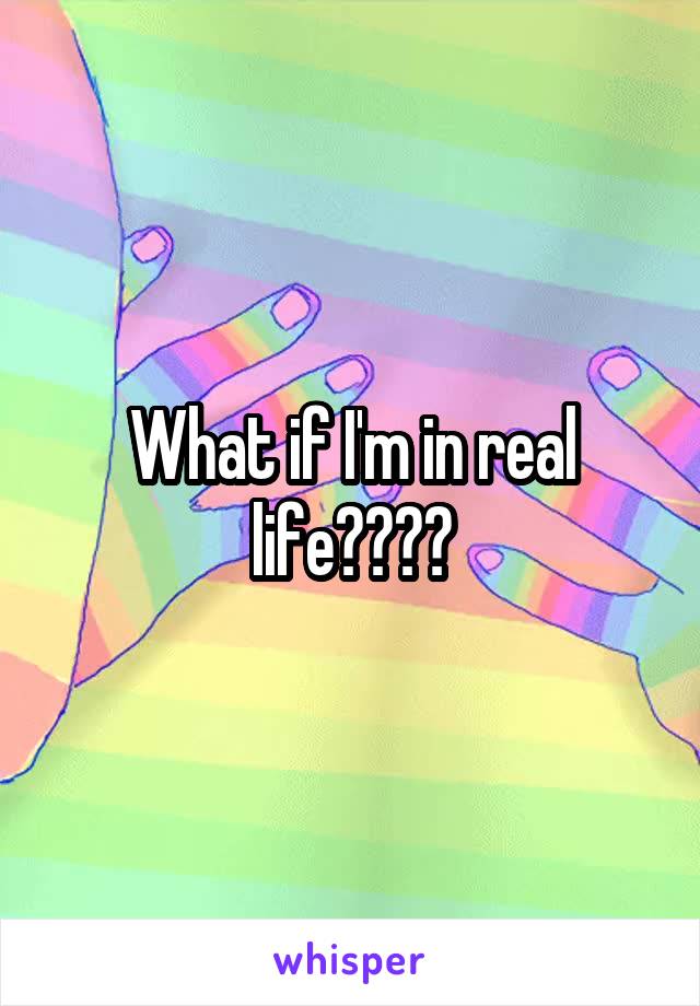 What if I'm in real life????