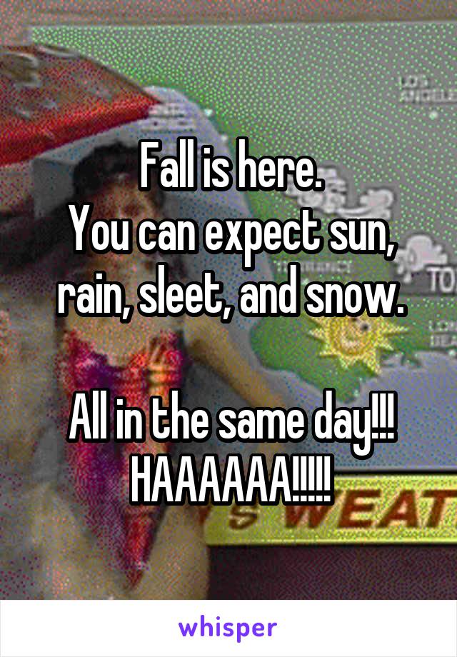 Fall is here.
You can expect sun, rain, sleet, and snow.

All in the same day!!!
HAAAAAA!!!!!