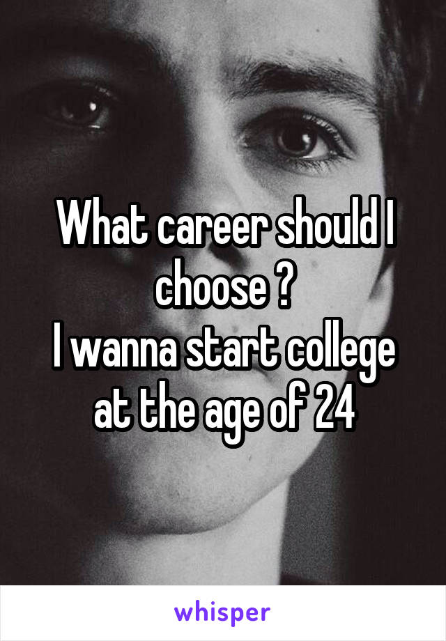 What career should I choose ?
I wanna start college at the age of 24