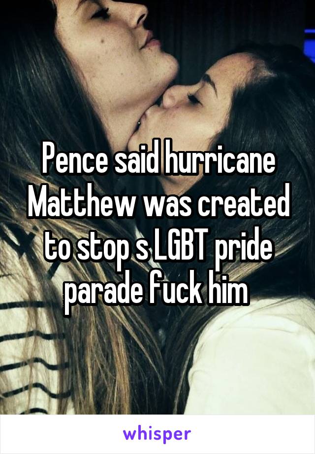 Pence said hurricane Matthew was created to stop s LGBT pride parade fuck him 