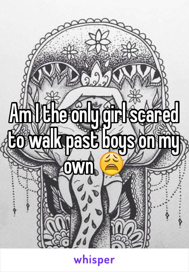 Am I the only girl scared to walk past boys on my own 😩