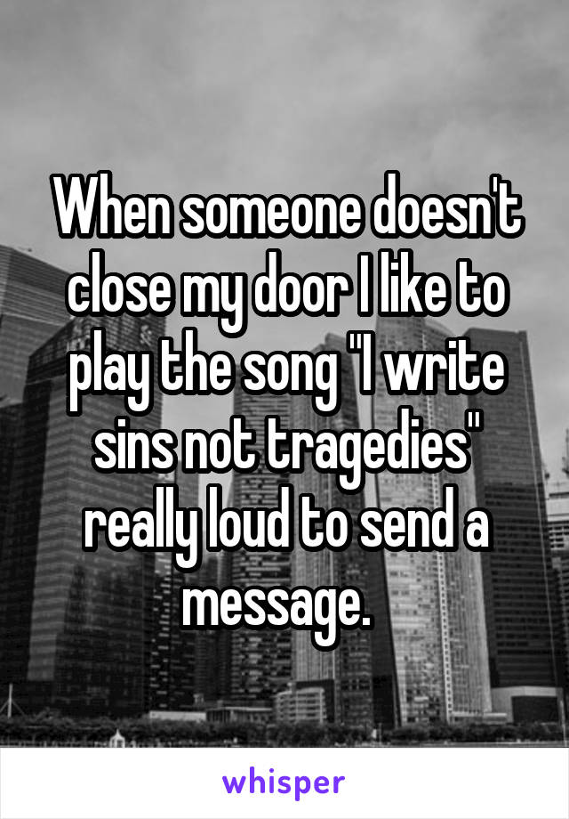 When someone doesn't close my door I like to play the song "I write sins not tragedies" really loud to send a message.  
