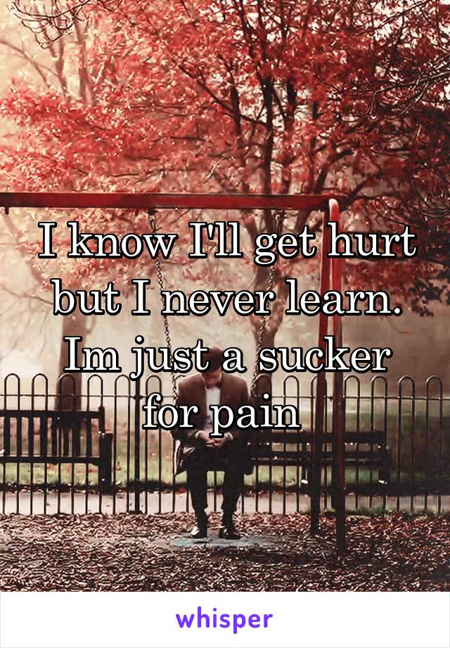 I know I'll get hurt but I never learn. Im just a sucker for pain 