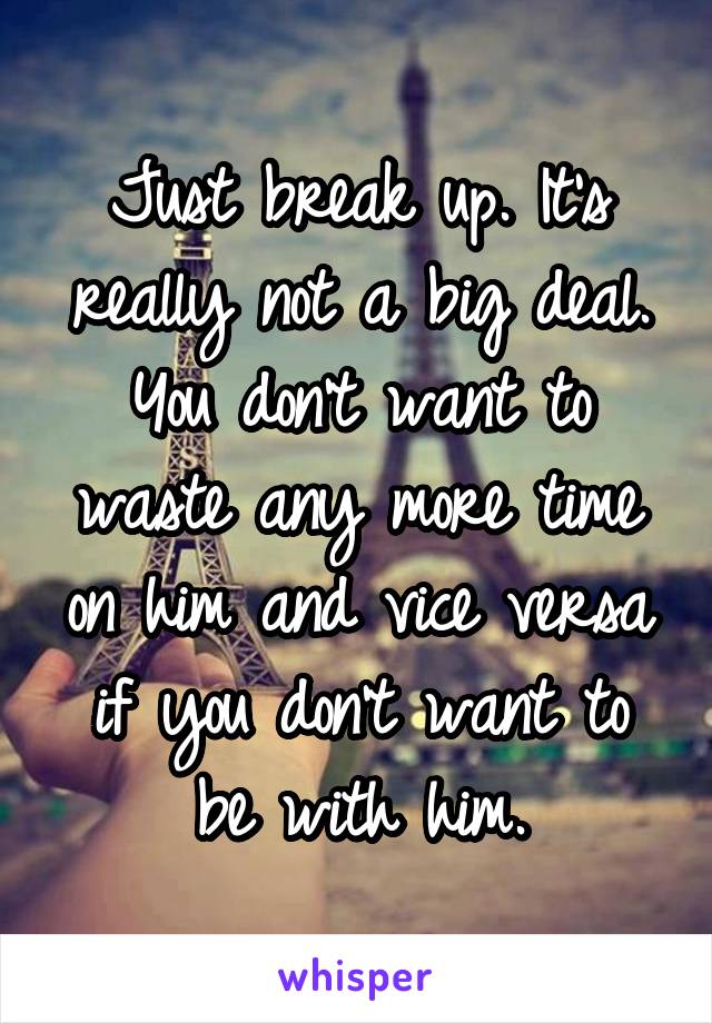 Just break up. It's really not a big deal. You don't want to waste any more time on him and vice versa if you don't want to be with him.
