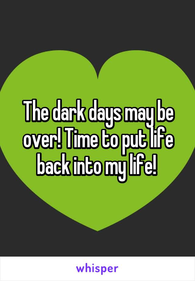 The dark days may be over! Time to put life back into my life! 