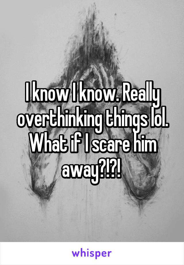 I know I know. Really overthinking things lol. What if I scare him away?!?! 