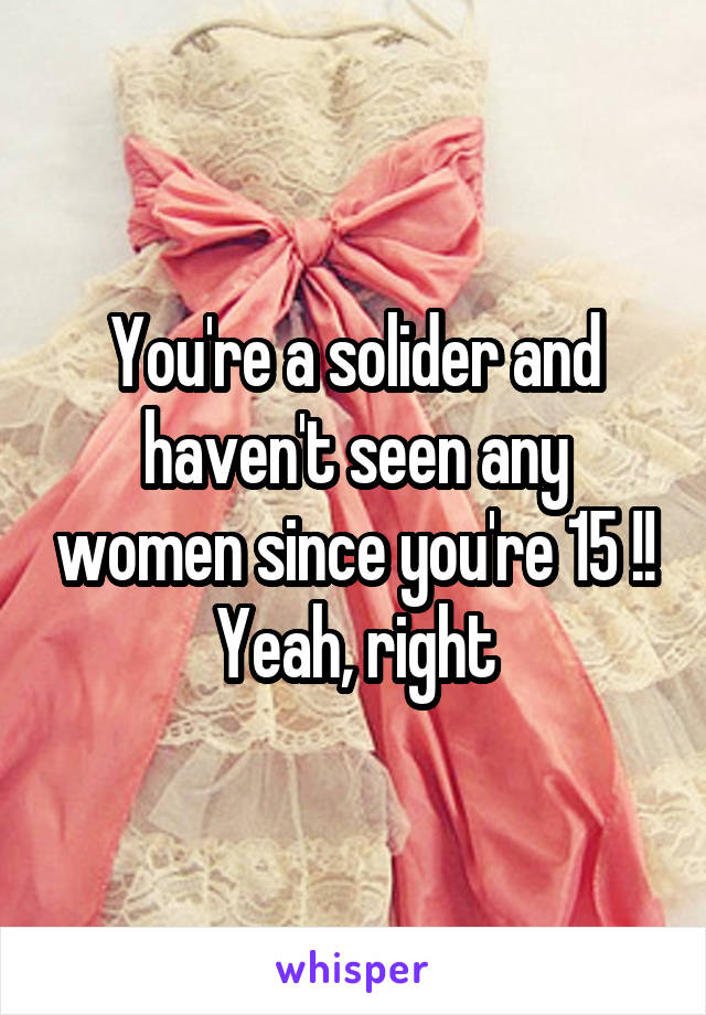 You're a solider and haven't seen any women since you're 15 !!
Yeah, right