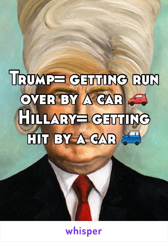 Trump= getting run over by a car 🚗
Hillary= getting hit by a car 🚙
