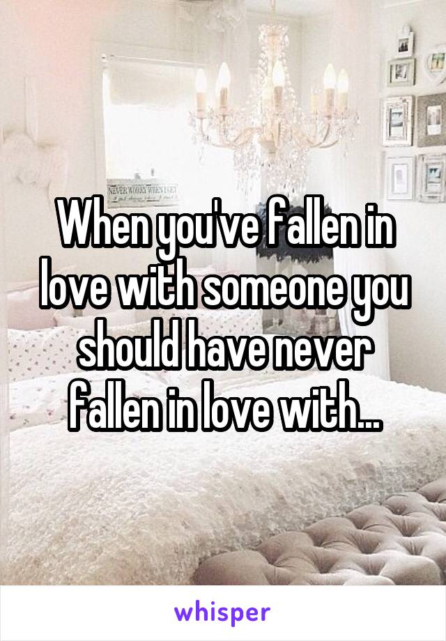 When you've fallen in love with someone you should have never fallen in love with...