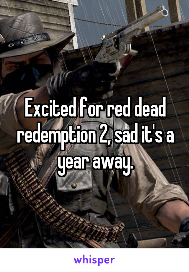 Excited for red dead redemption 2, sad it's a year away.