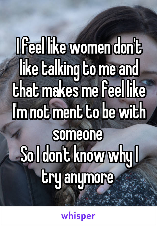 I feel like women don't like talking to me and that makes me feel like I'm not ment to be with someone 
So I don't know why I try anymore 