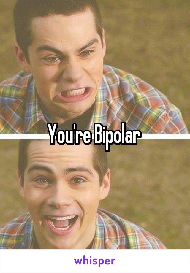 You're Bipolar 